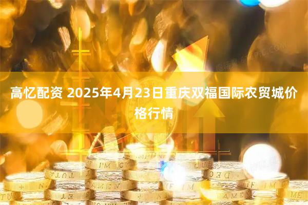 高忆配资 2025年4月23日重庆双福国际农贸城价格行情