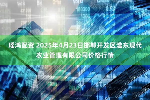 瑶鸿配资 2025年4月23日邯郸开发区滏东现代农业管理有限公司价格行情