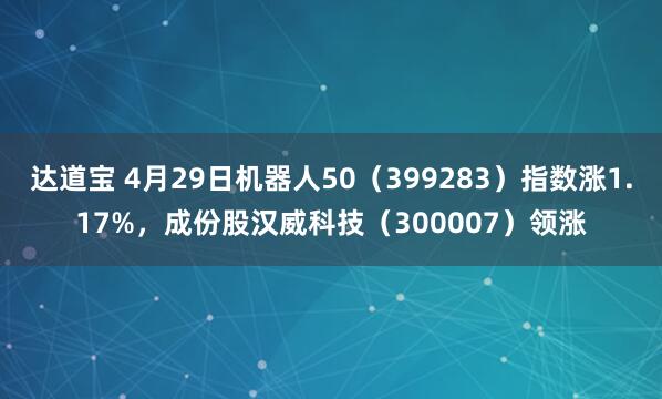 达道宝 4月29日机器人50（399283）指数涨1.17%，成份股汉威科技（300007）领涨