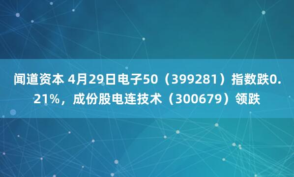 闻道资本 4月29日电子50（399281）指数跌0.21%，成份股电连技术（300679）领跌