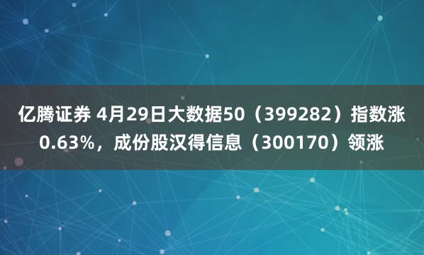 亿腾证券 4月29日大数据50（399282）指数涨0.63%，成份股汉得信息（300170）领涨