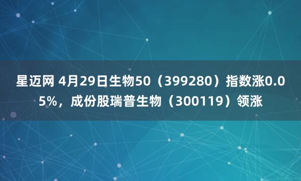 星迈网 4月29日生物50（399280）指数涨0.05%，成份股瑞普生物（300119）领涨