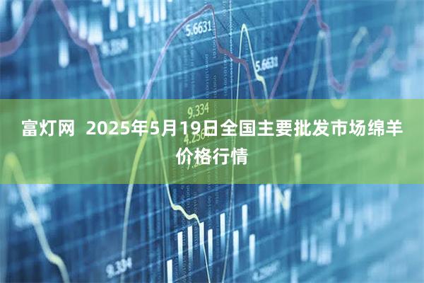 富灯网  2025年5月19日全国主要批发市场绵羊价格行情