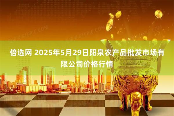 倍选网 2025年5月29日阳泉农产品批发市场有限公司价格行情