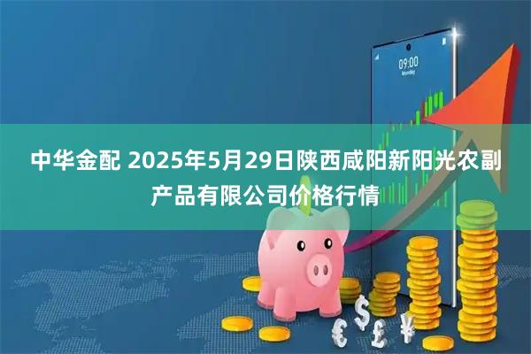 中华金配 2025年5月29日陕西咸阳新阳光农副产品有限公司价格行情