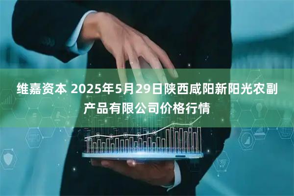 维嘉资本 2025年5月29日陕西咸阳新阳光农副产品有限公司价格行情