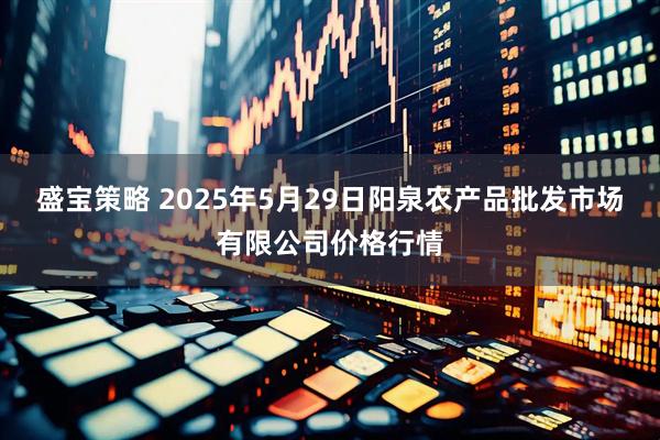 盛宝策略 2025年5月29日阳泉农产品批发市场有限公司价格行情