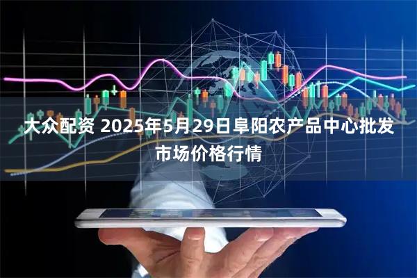 大众配资 2025年5月29日阜阳农产品中心批发市场价格行情