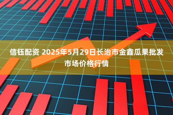 信钰配资 2025年5月29日长治市金鑫瓜果批发市场价格行情