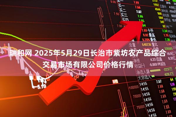 瑞和网 2025年5月29日长治市紫坊农产品综合交易市场有限公司价格行情