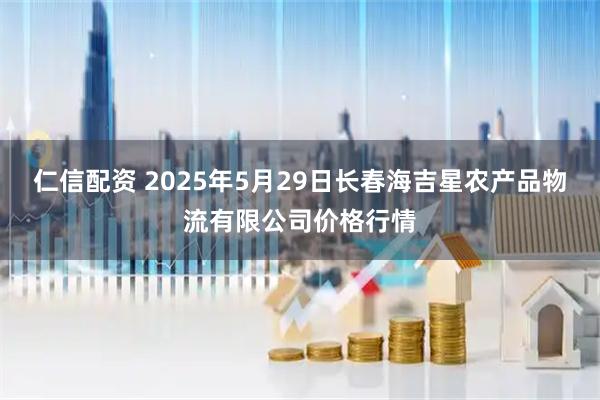 仁信配资 2025年5月29日长春海吉星农产品物流有限公司价格行情