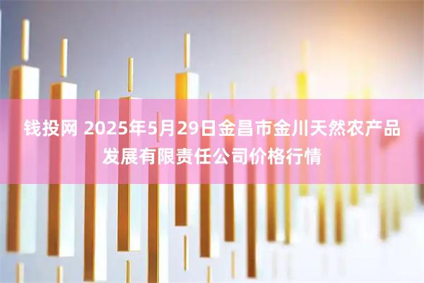 钱投网 2025年5月29日金昌市金川天然农产品发展有限责任公司价格行情