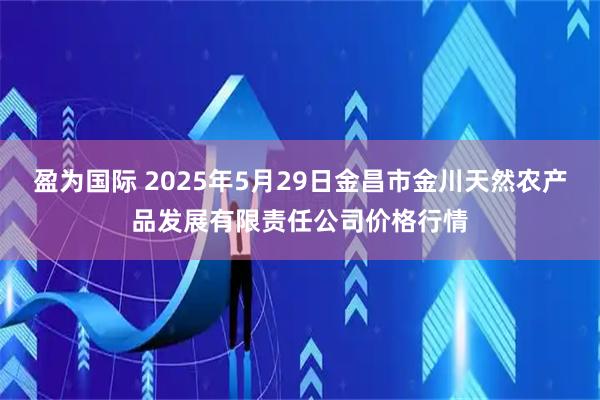 盈为国际 2025年5月29日金昌市金川天然农产品发展有限责任公司价格行情