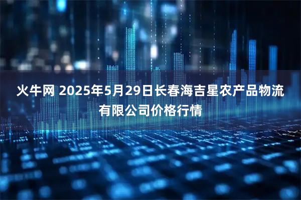 火牛网 2025年5月29日长春海吉星农产品物流有限公司价格行情