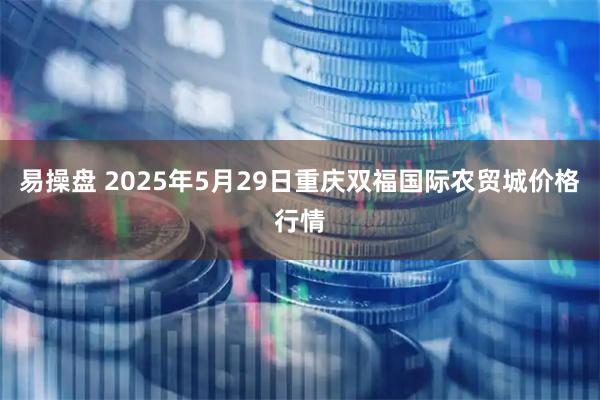 易操盘 2025年5月29日重庆双福国际农贸城价格行情