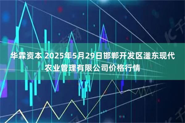 华霖资本 2025年5月29日邯郸开发区滏东现代农业管理有限公司价格行情