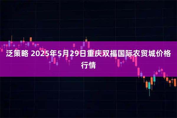 泛策略 2025年5月29日重庆双福国际农贸城价格行情