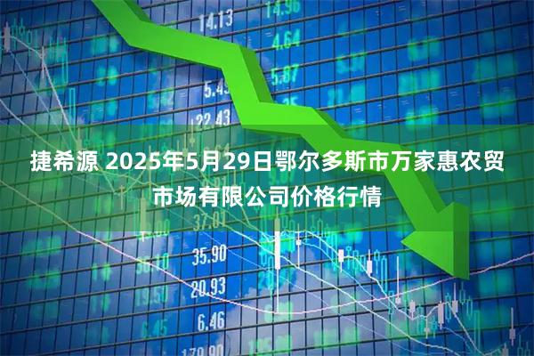 捷希源 2025年5月29日鄂尔多斯市万家惠农贸市场有限公司价格行情