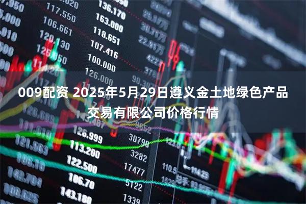 009配资 2025年5月29日遵义金土地绿色产品交易有限公司价格行情