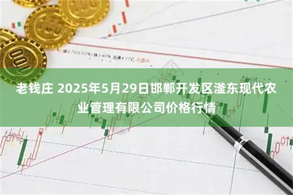 老钱庄 2025年5月29日邯郸开发区滏东现代农业管理有限公司价格行情
