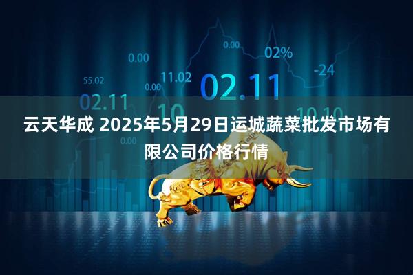 云天华成 2025年5月29日运城蔬菜批发市场有限公司价格行情