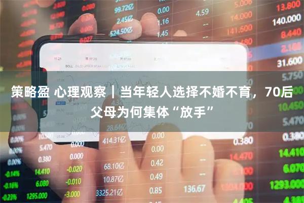 策略盈 心理观察｜当年轻人选择不婚不育，70后父母为何集体“放手”