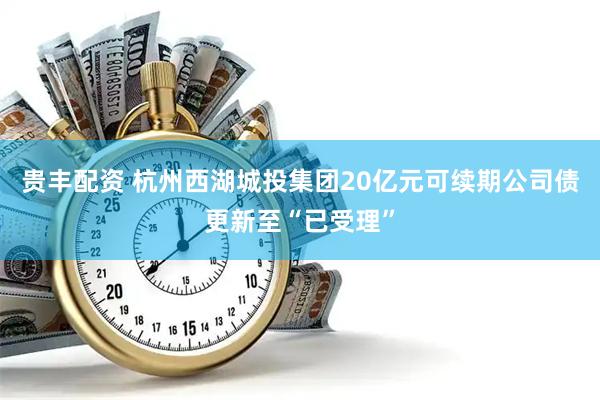 贵丰配资 杭州西湖城投集团20亿元可续期公司债更新至“已受理”