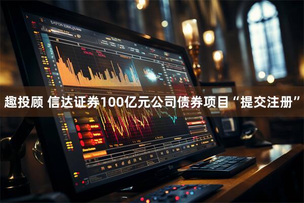 趣投顾 信达证券100亿元公司债券项目“提交注册”