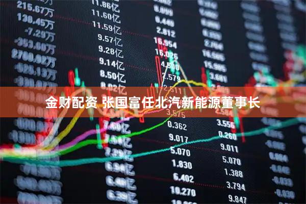 金财配资 张国富任北汽新能源董事长