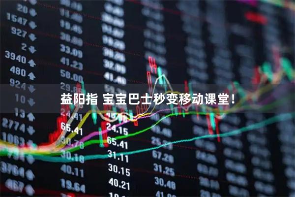 益阳指 宝宝巴士秒变移动课堂！