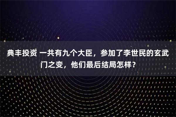 典丰投资 一共有九个大臣，参加了李世民的玄武门之变，他们最后结局怎样？