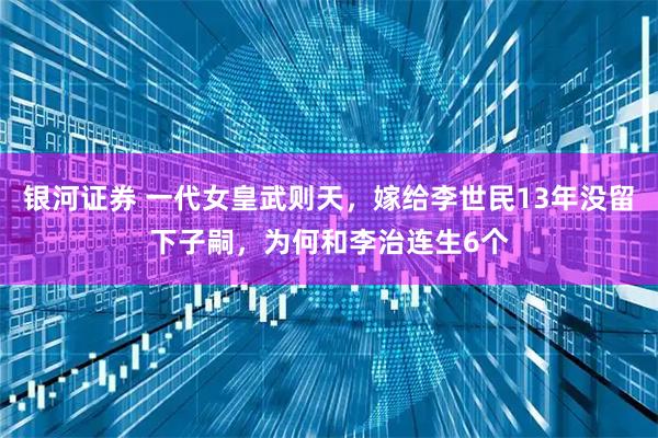 银河证券 一代女皇武则天，嫁给李世民13年没留下子嗣，为何和李治连生6个