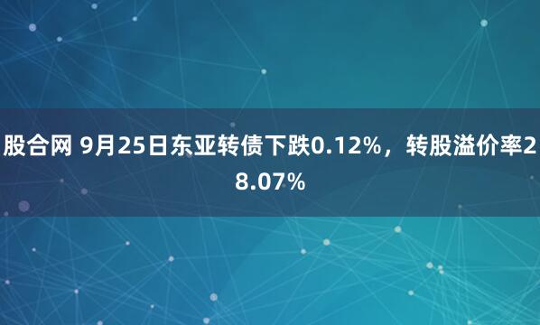 股合网 9月25日东亚转债下跌0.12%，转股溢价率28.07%