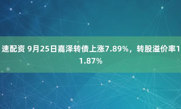 速配资 9月25日嘉泽转债上涨7.89%，转股溢价率11.87%