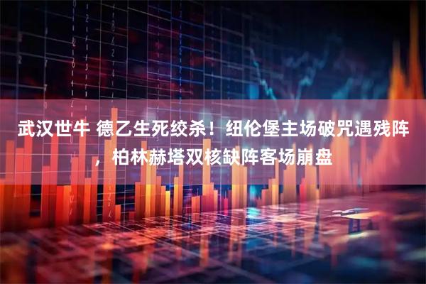 武汉世牛 德乙生死绞杀！纽伦堡主场破咒遇残阵，柏林赫塔双核缺阵客场崩盘