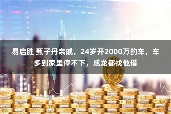 易启胜 甄子丹亲戚，24岁开2000万的车，车多到家里停不下，成龙都找他借