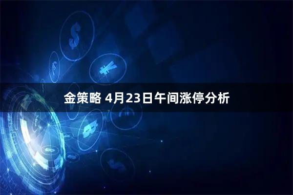 金策略 4月23日午间涨停分析
