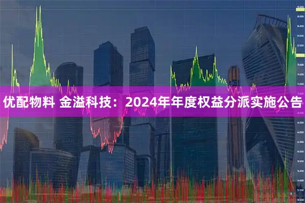 优配物料 金溢科技：2024年年度权益分派实施公告