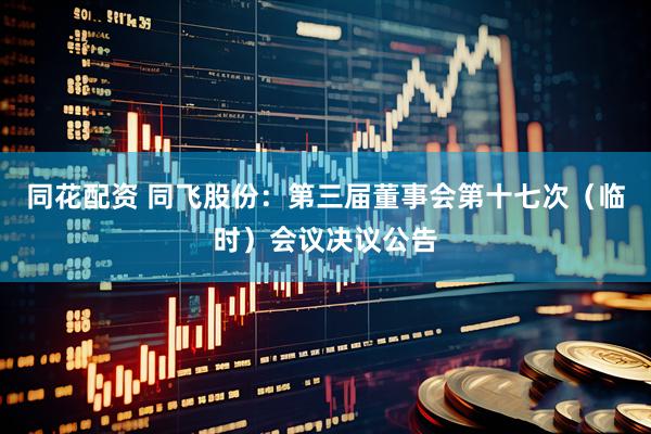 同花配资 同飞股份：第三届董事会第十七次（临时）会议决议公告