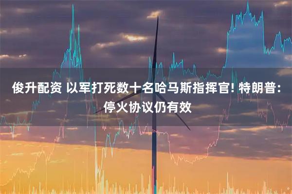 俊升配资 以军打死数十名哈马斯指挥官! 特朗普: 停火协议仍有效
