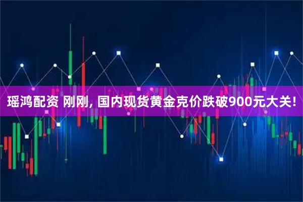 瑶鸿配资 刚刚, 国内现货黄金克价跌破900元大关!