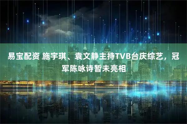 易宝配资 施宇琪、袁文静主持TVB台庆综艺，冠军陈咏诗暂未亮相