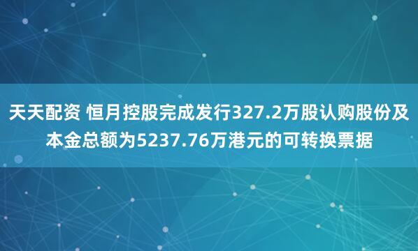 天天配资 恒月控股完成发行327.2万股认购股份及本金总额为5237.76万港元的可转换票据