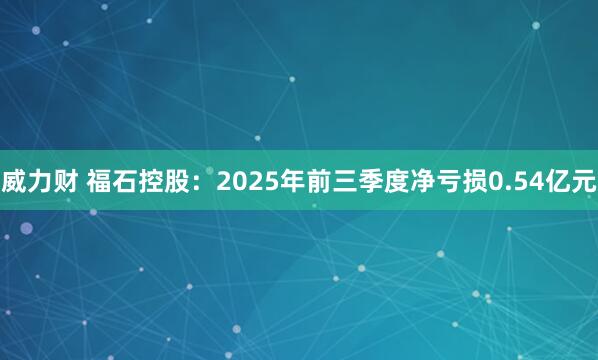 威力财 福石控股：2025年前三季度净亏损0.54亿元