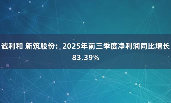 诚利和 新筑股份：2025年前三季度净利润同比增长83.39%