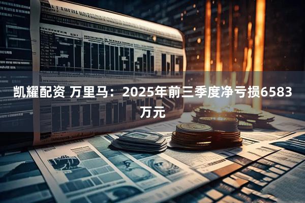 凯耀配资 万里马：2025年前三季度净亏损6583万元