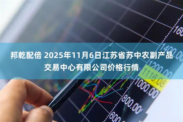 邦乾配倍 2025年11月6日江苏省苏中农副产品交易中心有限公司价格行情