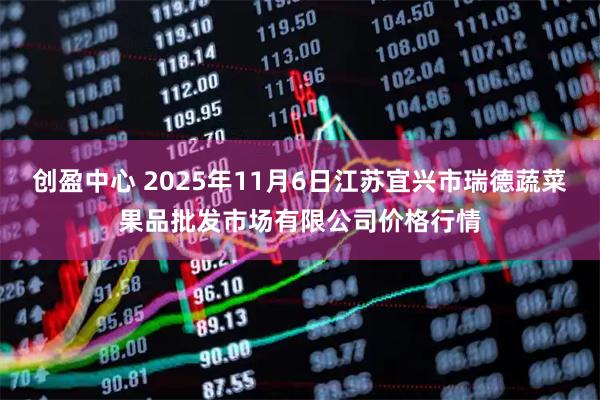 创盈中心 2025年11月6日江苏宜兴市瑞德蔬菜果品批发市场有限公司价格行情