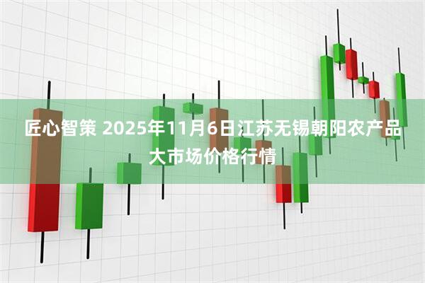 匠心智策 2025年11月6日江苏无锡朝阳农产品大市场价格行情