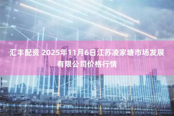 汇丰配资 2025年11月6日江苏凌家塘市场发展有限公司价格行情